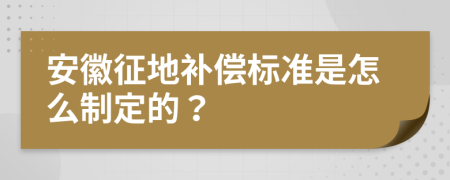 安徽征地补偿标准是怎么制定的？