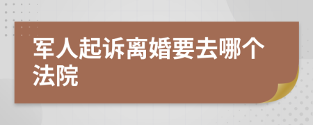 军人起诉离婚要去哪个法院