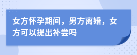 女方怀孕期间，男方离婚，女方可以提出补尝吗