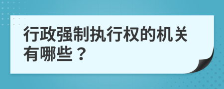 行政强制执行权的机关有哪些？