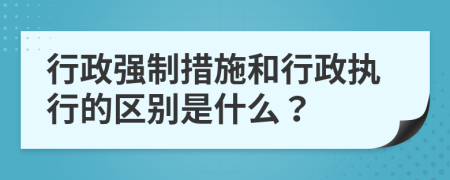 行政强制措施和行政执行的区别是什么？