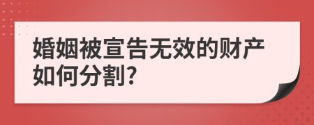 婚姻被宣告无效的财产如何分割?