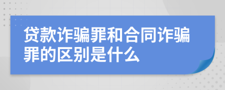 贷款诈骗罪和合同诈骗罪的区别是什么