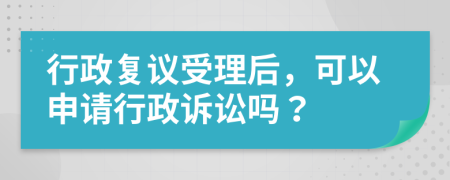 行政复议受理后，可以申请行政诉讼吗？