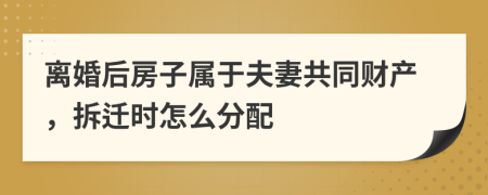 离婚后房子属于夫妻共同财产，拆迁时怎么分配