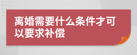 离婚需要什么条件才可以要求补偿