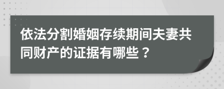 依法分割婚姻存续期间夫妻共同财产的证据有哪些？