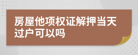 房屋他项权证解押当天过户可以吗