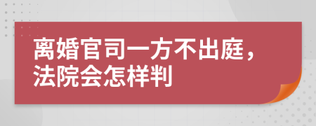 离婚官司一方不出庭，法院会怎样判