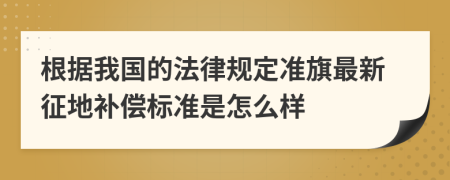 根据我国的法律规定准旗最新征地补偿标准是怎么样