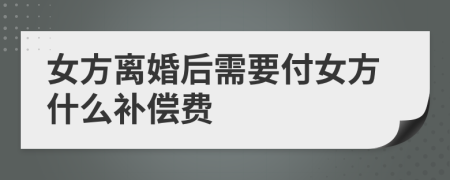 女方离婚后需要付女方什么补偿费