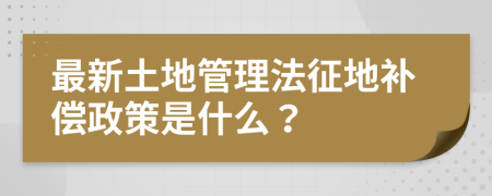 最新土地管理法征地补偿政策是什么？