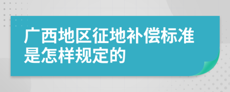 广西地区征地补偿标准是怎样规定的