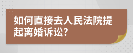 如何直接去人民法院提起离婚诉讼?