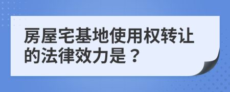 房屋宅基地使用权转让的法律效力是？