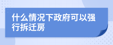 什么情况下政府可以强行拆迁房