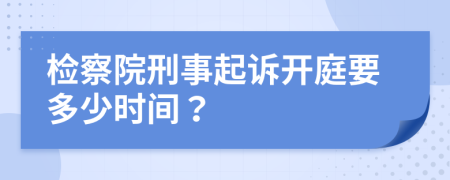 检察院刑事起诉开庭要多少时间？