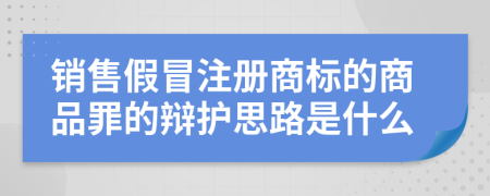 销售假冒注册商标的商品罪的辩护思路是什么