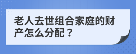 老人去世组合家庭的财产怎么分配？