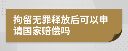 拘留无罪释放后可以申请国家赔偿吗