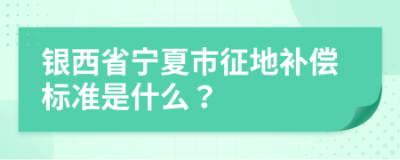 银西省宁夏市征地补偿标准是什么？