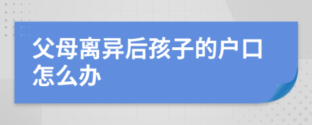 父母离异后孩子的户口怎么办