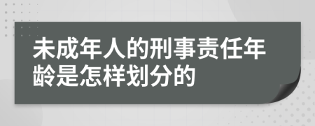 未成年人的刑事责任年龄是怎样划分的