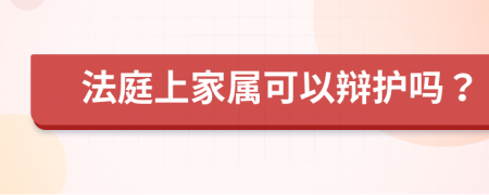 法庭上家属可以辩护吗？