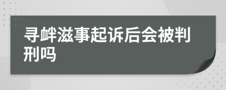 寻衅滋事起诉后会被判刑吗