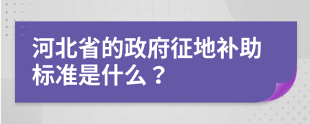 河北省的政府征地补助标准是什么？