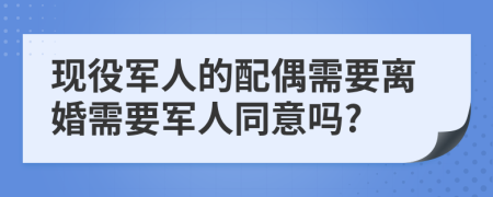 现役军人的配偶需要离婚需要军人同意吗?