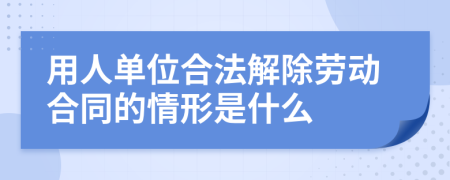 用人单位合法解除劳动合同的情形是什么