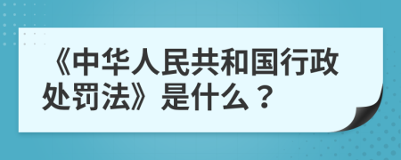 《中华人民共和国行政处罚法》是什么？