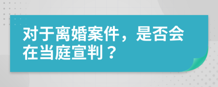 对于离婚案件，是否会在当庭宣判？