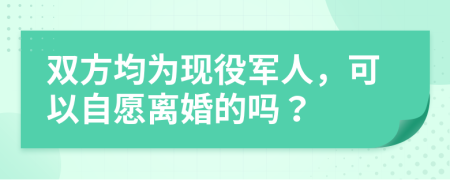 双方均为现役军人，可以自愿离婚的吗？