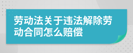 劳动法关于违法解除劳动合同怎么赔偿