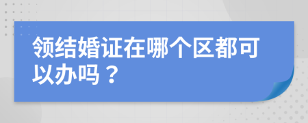 领结婚证在哪个区都可以办吗？