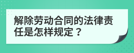 解除劳动合同的法律责任是怎样规定？