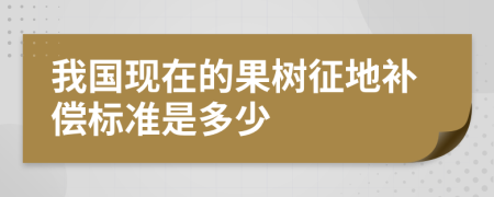 我国现在的果树征地补偿标准是多少