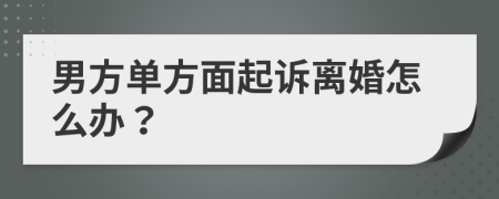 男方单方面起诉离婚怎么办？