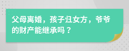 父母离婚，孩子归女方，爷爷的财产能继承吗？