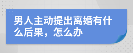 男人主动提出离婚有什么后果，怎么办