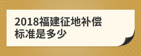 2018福建征地补偿标准是多少