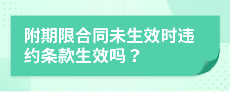 附期限合同未生效时违约条款生效吗？