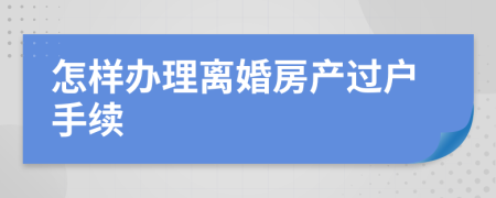 怎样办理离婚房产过户手续