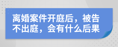 离婚案件开庭后，被告不出庭，会有什么后果