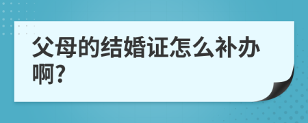 父母的结婚证怎么补办啊?