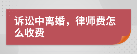 诉讼中离婚，律师费怎么收费