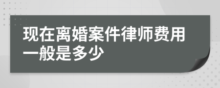 现在离婚案件律师费用一般是多少