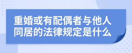 重婚或有配偶者与他人同居的法律规定是什么